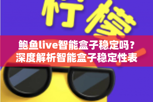 鲍鱼live智能盒子稳定吗？深度解析智能盒子稳定性表现与选购使用指南