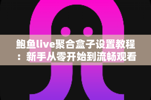 鲍鱼live聚合盒子设置教程:新手从零开始到流畅观看的完整配置指南 鲍鱼live聚合盒子设置教程:新手从零开始到流畅观看的完整配置指南