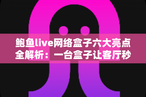 鲍鱼live网络盒子六大亮点全解析：一台盒子让客厅秒变家庭影院中心