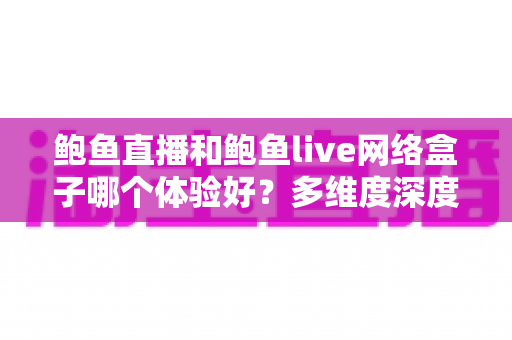 鲍鱼直播和鲍鱼live网络盒子哪个体验好?多维度深度对比帮你找到答案 鲍鱼直播和鲍鱼live网络盒子哪个体验好?多维度深度对比帮你找到答案
