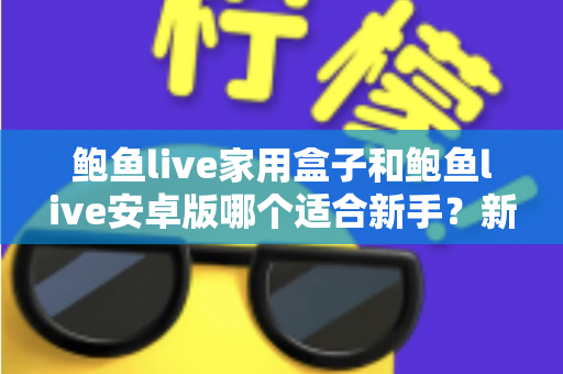 鲍鱼live家用盒子和鲍鱼live安卓版哪个适合新手?新手选购与上手全攻略 鲍鱼live家用盒子和鲍鱼live安卓版哪个适合新手?新手选购与上手全攻略