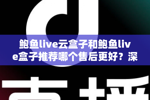 鲍鱼live云盒子和鲍鱼live盒子推荐哪个售后更好？深度对比与选购全指南