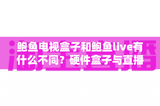 鲍鱼电视盒子和鲍鱼live有什么不同?硬件盒子与直播软件的全方位对比,帮你选对不踩坑 鲍鱼电视盒子和鲍鱼live有什么不同?硬件盒子与直播软件的全方位对比,帮你选对不踩坑
