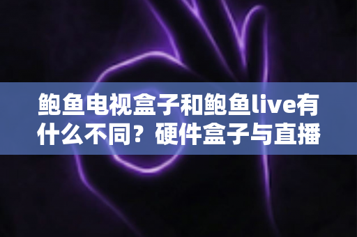 鲍鱼电视盒子和鲍鱼live有什么不同?硬件盒子与直播软件的全方位对比,帮你选对不踩坑 鲍鱼电视盒子和鲍鱼live有什么不同?硬件盒子与直播软件的全方位对比,帮你选对不踩坑