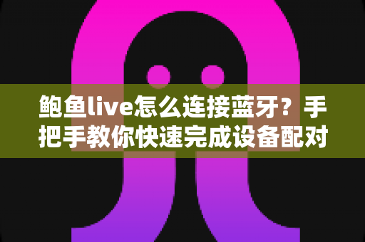 鲍鱼live怎么连接蓝牙？手把手教你快速完成设备配对的实用指南
