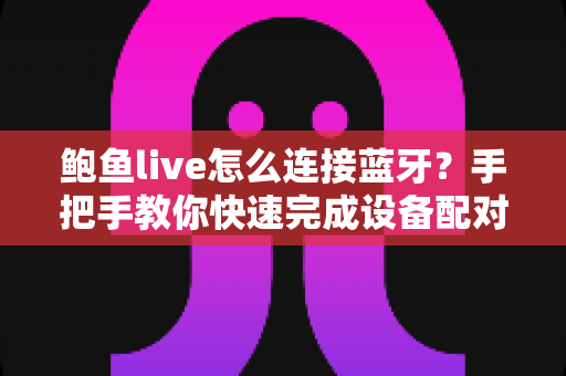 鲍鱼live怎么连接蓝牙？手把手教你快速完成设备配对的实用指南