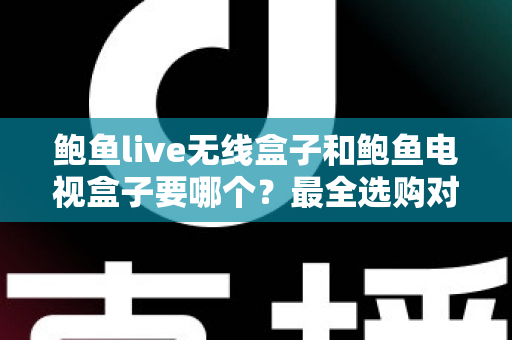鲍鱼live无线盒子和鲍鱼电视盒子要哪个?最全选购对比指南,看完不再纠结 鲍鱼live无线盒子和鲍鱼电视盒子要哪个?最全选购对比指南,看完不再纠结