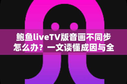 鲍鱼liveTV版音画不同步怎么办?一文读懂成因与全套解决方案,畅享流畅观影体验 鲍鱼liveTV版音画不同步怎么办?一文读懂成因与全套解决方案,畅享流畅观影体验