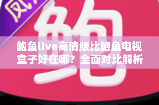 鲍鱼live高清版比鲍鱼电视盒子好在哪？全面对比解析助你轻松做出最佳选择