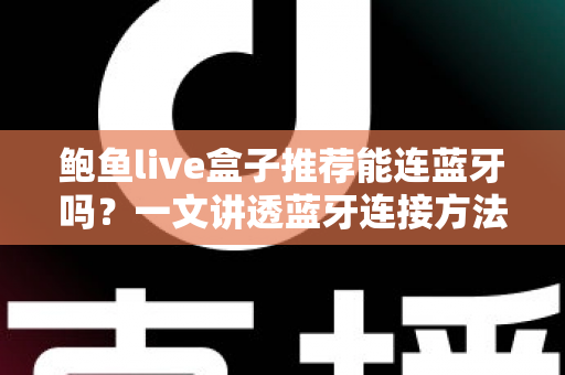 鲍鱼live盒子推荐能连蓝牙吗？一文讲透蓝牙连接方法、常见问题与选购要点