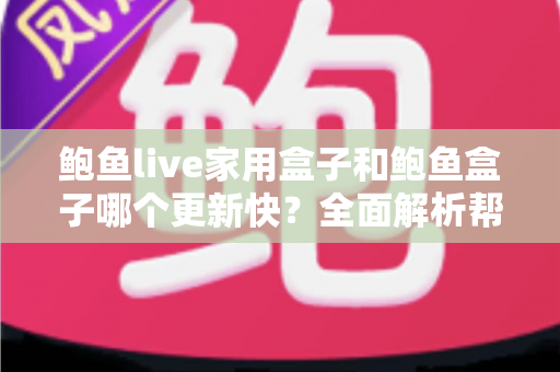 鲍鱼live家用盒子和鲍鱼盒子哪个更新快？全面解析帮你选对电视盒子