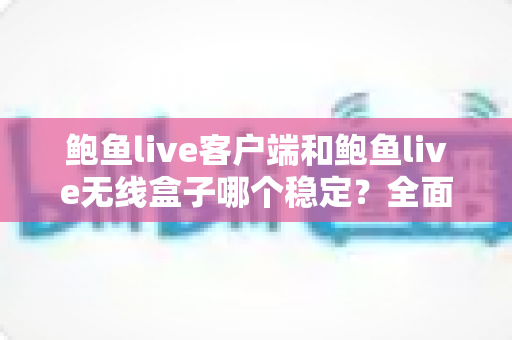 鲍鱼live客户端和鲍鱼live无线盒子哪个稳定？全面对比解析，帮你选出更流畅的观看方案