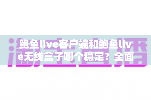 鲍鱼live客户端和鲍鱼live无线盒子哪个稳定？全面对比解析，帮你选出更流畅的观看方案