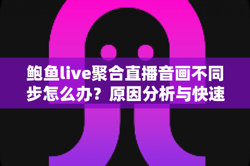 鲍鱼live聚合直播音画不同步怎么办?原因分析与快速修复全指南 鲍鱼live聚合直播音画不同步怎么办?原因分析与快速修复全指南