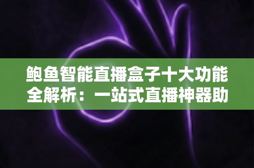 鲍鱼智能直播盒子十大功能全解析:一站式直播神器助你轻松开播、高效涨粉 鲍鱼智能直播盒子十大功能全解析:一站式直播神器助你轻松开播、高效涨粉