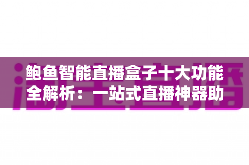 鲍鱼智能直播盒子十大功能全解析：一站式直播神器助你轻松开播、高效涨粉