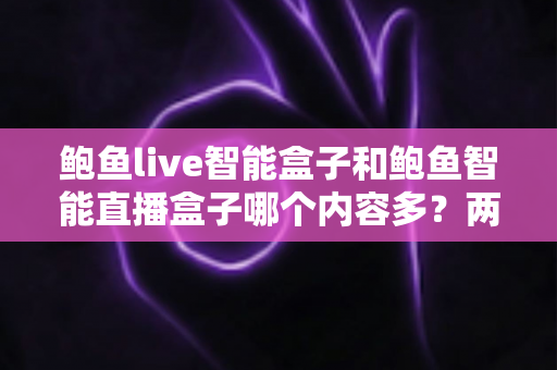 鲍鱼live智能盒子和鲍鱼智能直播盒子哪个内容多?两款热门直播盒子内容资源深度对比与选购全指南 鲍鱼live智能盒子和鲍鱼智能直播盒子哪个内容多?两款热门直播盒子内容资源深度对比与选购全指南