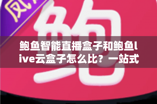 鲍鱼智能直播盒子和鲍鱼live云盒子怎么比？一站式深度评测帮你选对直播装备