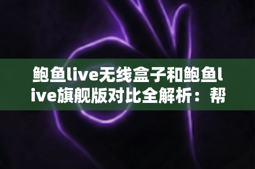 鲍鱼live无线盒子和鲍鱼live旗舰版对比全解析:帮你找到最适合自己的直播利器 鲍鱼live无线盒子和鲍鱼live旗舰版对比全解析:帮你找到最适合自己的直播利器