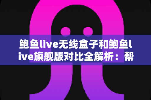 鲍鱼live无线盒子和鲍鱼live旗舰版对比全解析:帮你找到最适合自己的直播利器 鲍鱼live无线盒子和鲍鱼live旗舰版对比全解析:帮你找到最适合自己的直播利器