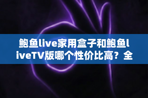 鲍鱼live家用盒子和鲍鱼liveTV版哪个性价比高?全方位深度对比帮你选对不选贵 鲍鱼live家用盒子和鲍鱼liveTV版哪个性价比高?全方位深度对比帮你选对不选贵