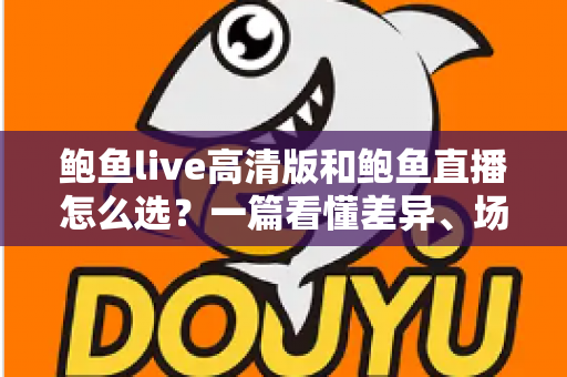 鲍鱼live高清版和鲍鱼直播怎么选？一篇看懂差异、场景与安全指南