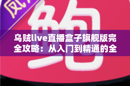 乌贼live直播盒子旗舰版完全攻略:从入门到精通的全能使用指南 乌贼live直播盒子旗舰版完全攻略:从入门到精通的全能使用指南