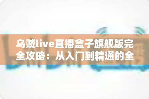 乌贼live直播盒子旗舰版完全攻略:从入门到精通的全能使用指南 乌贼live直播盒子旗舰版完全攻略:从入门到精通的全能使用指南