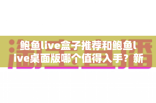 鲍鱼live盒子推荐和鲍鱼live桌面版哪个值得入手?新手也能看懂的选购指南 鲍鱼live盒子推荐和鲍鱼live桌面版哪个值得入手?新手也能看懂的选购指南
