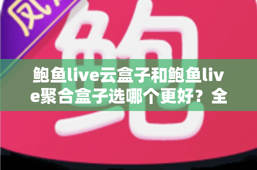 鲍鱼live云盒子和鲍鱼live聚合盒子选哪个更好?全方位深度对比与实用选购指南 鲍鱼live云盒子和鲍鱼live聚合盒子选哪个更好?全方位深度对比与实用选购指南