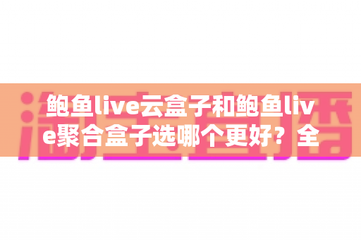 鲍鱼live云盒子和鲍鱼live聚合盒子选哪个更好？全方位深度对比与实用选购指南
