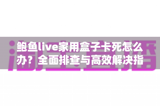 鲍鱼live家用盒子卡死怎么办?全面排查与高效解决指南 鲍鱼live家用盒子卡死怎么办?全面排查与高效解决指南