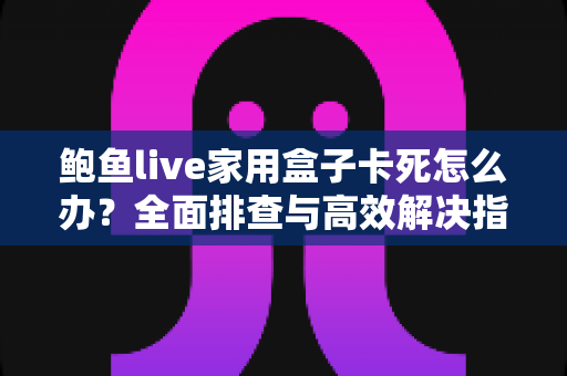 鲍鱼live家用盒子卡死怎么办?全面排查与高效解决指南 鲍鱼live家用盒子卡死怎么办?全面排查与高效解决指南