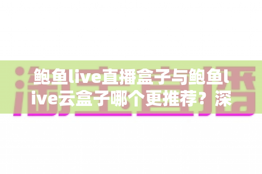 鲍鱼live直播盒子与鲍鱼live云盒子哪个更推荐?深度对比评测帮你选对不踩坑 鲍鱼live直播盒子与鲍鱼live云盒子哪个更推荐?深度对比评测帮你选对不踩坑