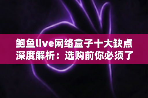 鲍鱼live网络盒子十大缺点深度解析:选购前你必须了解的真实使用体验 鲍鱼live网络盒子十大缺点深度解析:选购前你必须了解的真实使用体验