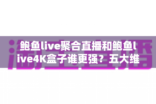 鲍鱼live聚合直播和鲍鱼live4K盒子谁更强?五大维度深度对比,帮你选对不选贵 鲍鱼live聚合直播和鲍鱼live4K盒子谁更强?五大维度深度对比,帮你选对不选贵