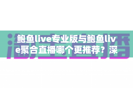 鲍鱼live专业版与鲍鱼live聚合直播哪个更推荐？深度对比评测助你锁定最佳选择