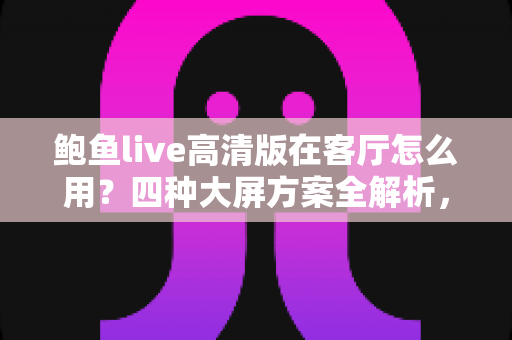 鲍鱼live高清版在客厅怎么用？四种大屏方案全解析，轻松打造高清家庭影音中心