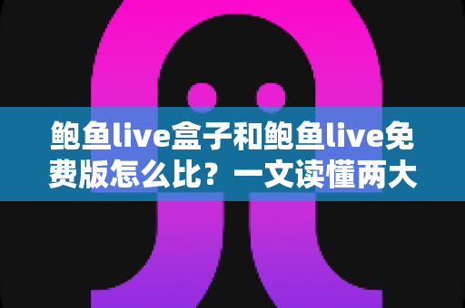 鲍鱼live盒子和鲍鱼live免费版怎么比?一文读懂两大版本的核心差异与选择技巧 鲍鱼live盒子和鲍鱼live免费版怎么比?一文读懂两大版本的核心差异与选择技巧
