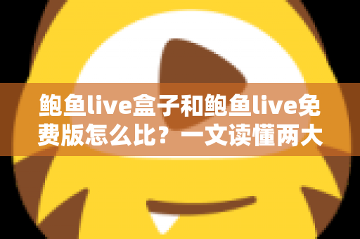 鲍鱼live盒子和鲍鱼live免费版怎么比?一文读懂两大版本的核心差异与选择技巧 鲍鱼live盒子和鲍鱼live免费版怎么比?一文读懂两大版本的核心差异与选择技巧