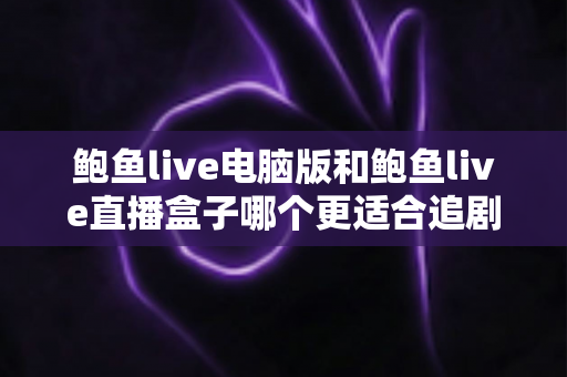 鲍鱼live电脑版和鲍鱼live直播盒子哪个更适合追剧？全维度对比分析，助你选对追剧神器
