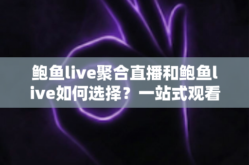 鲍鱼live聚合直播和鲍鱼live如何选择?一站式观看体验与挑选全攻略 鲍鱼live聚合直播和鲍鱼live如何选择?一站式观看体验与挑选全攻略