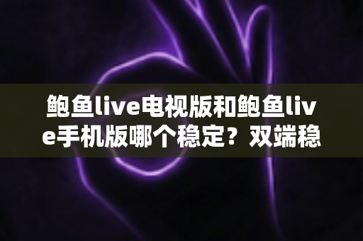 鲍鱼live电视版和鲍鱼live手机版哪个稳定?双端稳定性深度对比与选择全攻略 鲍鱼live电视版和鲍鱼live手机版哪个稳定?双端稳定性深度对比与选择全攻略