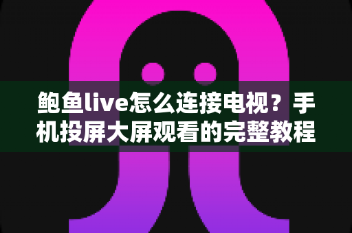 鲍鱼live怎么连接电视？手机投屏大屏观看的完整教程、故障排查与实用技巧全解析