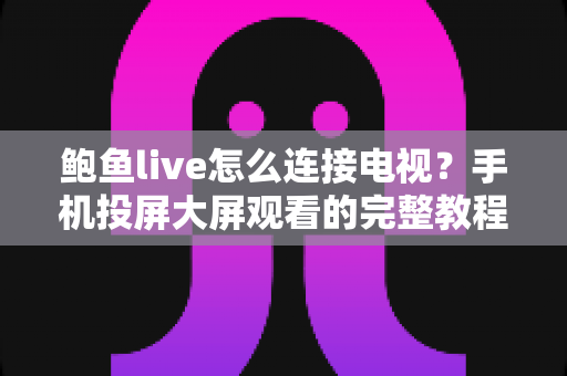 鲍鱼live怎么连接电视？手机投屏大屏观看的完整教程、故障排查与实用技巧全解析