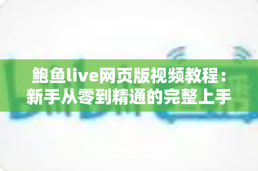 鲍鱼live网页版视频教程：新手从零到精通的完整上手指南与实用技巧大全