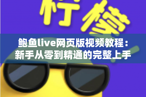 鲍鱼live网页版视频教程：新手从零到精通的完整上手指南与实用技巧大全