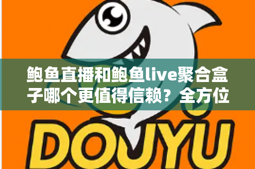 鲍鱼直播和鲍鱼live聚合盒子哪个更值得信赖？全方位对比测评与安全避坑指南