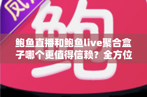 鲍鱼直播和鲍鱼live聚合盒子哪个更值得信赖？全方位对比测评与安全避坑指南