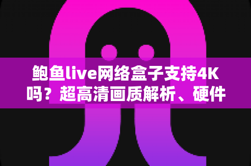 鲍鱼live网络盒子支持4K吗？超高清画质解析、硬件要求与实用使用指南
